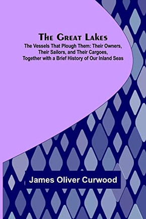 The Great Lakes; The Vessels That Plough Them: Their Owners, Their Sailors, And Their Cargoes, Together With A Brief History Of Our Inland Seas