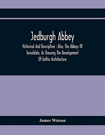 Jedburgh Abbey: Historical And Descriptive: Also, The Abbeys Of Teviotdale, As Showing The Development Of Gothic Architecture