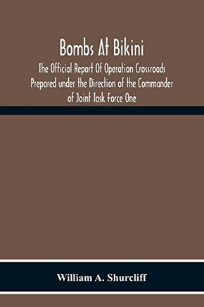 Bombs At Bikini; The Official Report Of Operation Crossroads Prepared Under The Direction Of The Commander Of Joint Task Force One