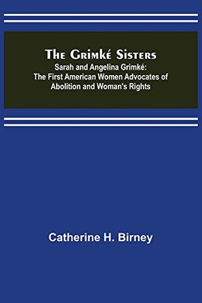 The Grimk? Sisters; Sarah And Angelina Grimk?: The First American Women Advocates Of Abolition And Woman's Rights