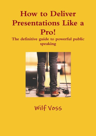 How To Deliver Presentations Like A Pro! The Definitive Guide To Powerful Public Speaking