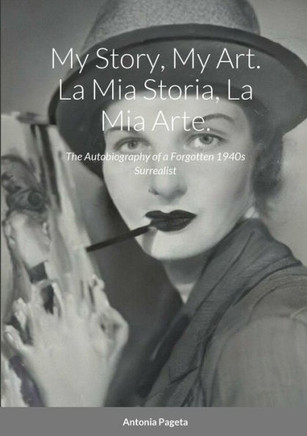 My Story, My Art. La Mia Storia, La Mia Arte.: The Autobiography Of A Forgotten 1940S Surrealist