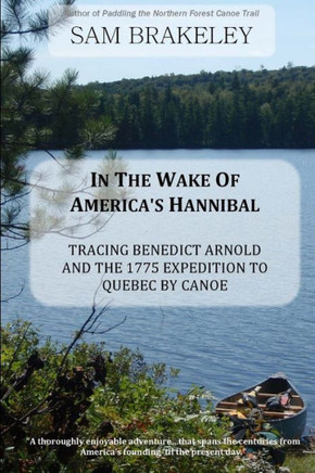 In The Wake Of America's Hannibal: Tracing Benedict Arnold And The 1775 Expedition To Quebec By Canoe