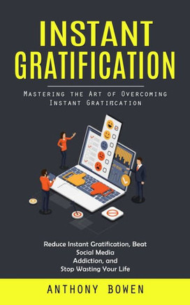 Instant Gratification: Mastering The Art Of Overcoming Instant Gratification (Reduce Instant Gratification, Beat Social Media Addiction, And Stop Wasting Your Life) - 9781999550288