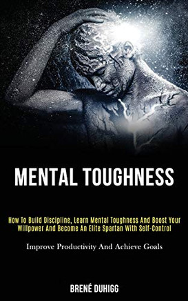 Mental Toughness : How to Build Discipline, Learn Mental Toughness and Boost Your Willpower and Become an Elite Spartan With Self-control (Improve Productivity and Achieve Goals)