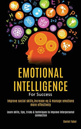 Emotional Intelligence For Success : Improve Social Skills,Increase EQ & Manage Emotions More Effectively (Learn Skills, Tips, Tricks & Techniques to Improve Interpersonal Connection)