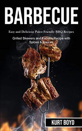 Barbecue : Easy and Delicious Paleo Friendly Bbq Recipes (Grilled Skewers and Kabobs Recipe With Spices & Sauces)