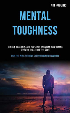 Mental Toughness : Self Help Guide to Improve Yourself by Developing Indistractable Discipline and Achieve Your Goals (Beat Your Procrastination and Develop Mental Toughness)