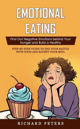 Emotional Eating: Find Out Negative Emotions Behind Your Hunger And Build A Healthy (Step-By-Step Guide To End Your Battle With Food And Satisfy Your Soul)