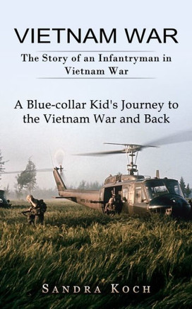 Vietnam War: The Story Of An Infantryman In Vietnam War (A Blue-Collar Kid's Journey To The Vietnam War And Back)