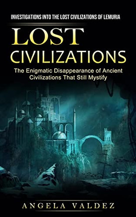 Lost Civilizations: Investigations Into The Lost Civilizations Of Lemuria (The Enigmatic Disappearance Of Ancient Civilizations That Still Mystify)