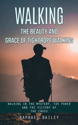 Walking: The Beauty And Grace Of Tightrope Walking (Walking In The Mystery, The Power And The Victory Of The Cross) - 9781998038145