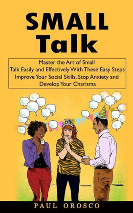 Small Talk: Master The Art Of Small Talk Easily And Effectively With These Easy Steps (Improve Your Social Skills, Stop Anxiety And Develop Your Charisma) - 9781998769674