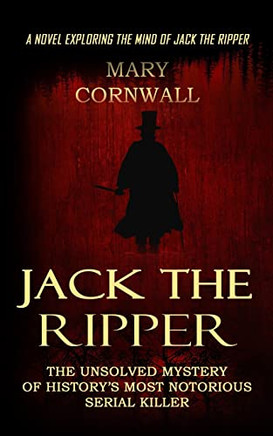 Jack The Ripper: A Novel Exploring The Mind Of Jack The Ripper (The Unsolved Mystery Of History's Most Notorious Serial Killer)