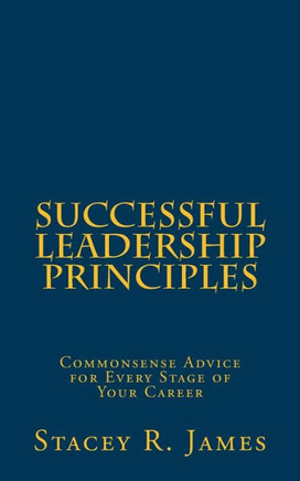 Successful Leadership Principles: Commonsense Advice For Every Stage Of Your Career