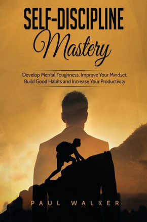 Self-Discipline Mastery : Develop Mental Toughness, Improve Your Mindset, Build Good Habits And Increase Your Productivity