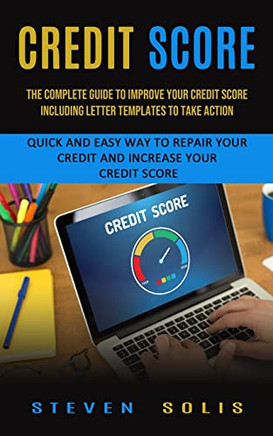 Credit Score: The Complete Guide To Improve Your Credit Score Including Letter Templates To Take Action (Quick And Easy Way To Repair Your Credit And Increase Your Credit Score)