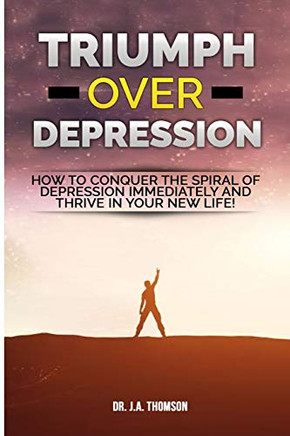 Triumph Over Depression: How To Conquer The Spiral Of Depression Immediately and Thrive In Your New Life!