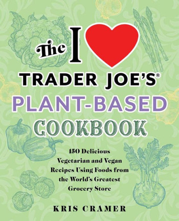 The I Love Trader Joe's Plant-Based Cookbook: 150 Delicious Vegetarian And Vegan Recipes Using Foods From The World's Greatest Grocery Store (Unofficial Trader Joe's Cookbooks)