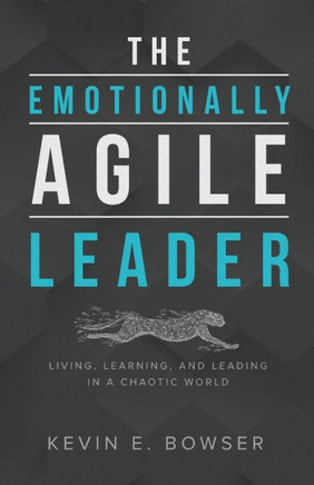 The Emotionally Agile Leader: Living, Learning, And Leading In A Chaotic World