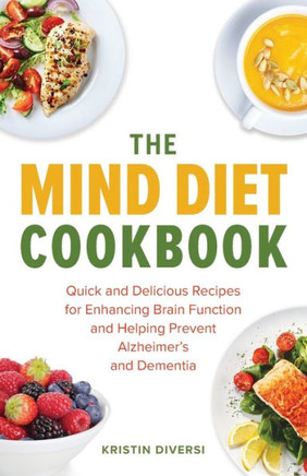 The Mind Diet Cookbook: Quick And Delicious Recipes For Enhancing Brain Function And Helping Prevent Alzheimer's And Dementia (Mind Diet Books)