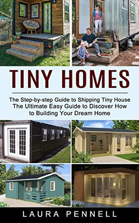Tiny Homes : The Step-By-Step Guide To Shipping Tiny House (The Ultimate Easy Guide To Discover How To Building Your Dream Home)