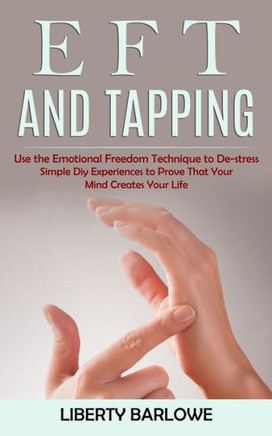 Eft And Tapping: Use The Emotional Freedom Technique To De-Stress (Simple Diy Experiences To Prove That Your Mind Creates Your Life) - 9781998901265