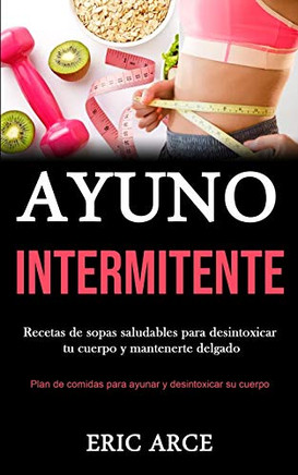Ayuno Intermitente: Recetas De Sopas Saludables Para Desintoxicar Tu Cuerpo Y Mantenerte Delgado (Plan De Comidas Para Ayunar Y Desintoxicar Su Cuerpo) (Spanish Edition)