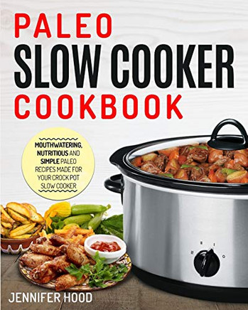 Paleo Slow Cooker Cookbook : Mouth-watering, Nutritious and Simple Paleo Recipes Made for Your Crock Pot Slow Cooker