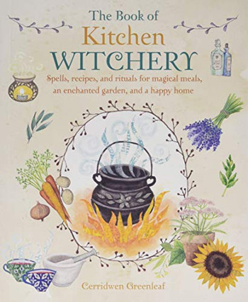 The Book Of Kitchen Witchery: Spells, Recipes, And Rituals For Magical Meals, An Enchanted Garden, And A Happy Home