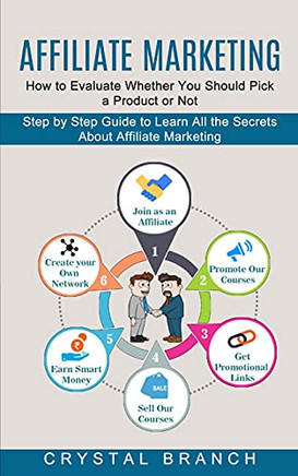 Affiliate Marketing: Step By Step Guide To Learn All The Secrets About Affiliate Marketing (How To Evaluate Whether You Should Pick A Product Or Not)