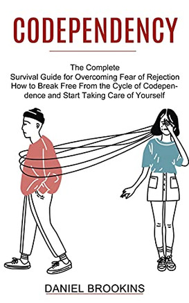 Codependency: How To Break Free From The Cycle Of Codependence And Start Taking Care Of Yourself (The Complete Survival Guide For Overcoming Fear Of Rejection) - 9781774851203