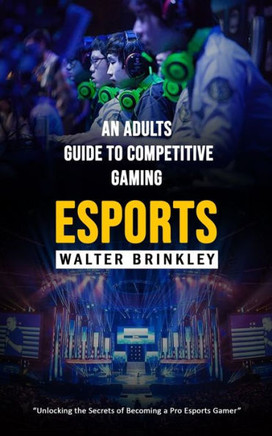 Esports: An Adults Guide To Competitive Gaming (Unlocking The Secrets Of Becoming A Pro Esports Gamer) - 9781998038879
