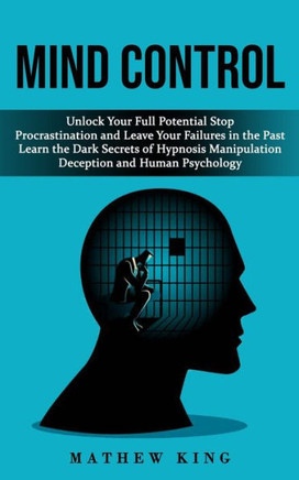 Mind Control: Unlock Your Full Potential Stop Procrastination And Leave Your Failures In The Past (Learn The Dark Secrets Of Hypnosis Manipulation Deception And Human Psychology)