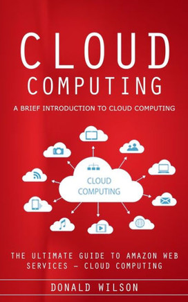Cloud Computing: A Brief Introduction To Cloud Computing (The Ultimate Guide To Amazon Web Services - Cloud Computing) - 9781777098117