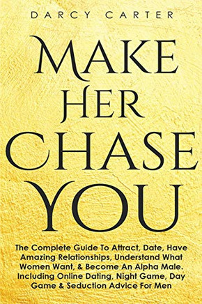 Make Her Chase You : The Complete Guide To Attract, Date, Have Amazing Relationships, Understand What Women Want, & Become An Alpha Male (3 in 1 Bundle)