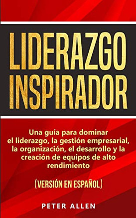 Liderazgo Inspirador: Una gu?a para dominar el liderazgo, la gesti?n empresarial, la organizaci?n, el desarrollo y la creaci?n de equipos de alto rendimiento: (versi?n en espa?ol) (Spanish Edition)