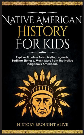 Native American History For Kids: Explore Timeless Tales, Myths, Legends, Bedtime Stories & Much More From The Native Indigenous Americans