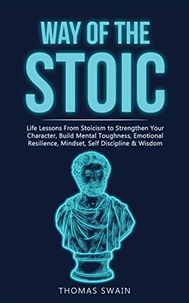 Way Of The Stoic: Life Lessons From Stoicism To Strengthen Your Character, Build Mental Toughness, Emotional Resilience, Mindset, Self Discipline & Wisdom
