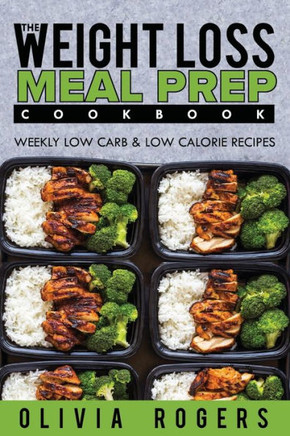 Meal Prep : The Weight Loss Meal Prep Cookbook - Weekly Low Carb And Low Calorie Recipes