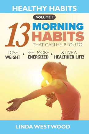 Healthy Habits Vol 1: The 13 Morning Habits That Can Help You to Lose Weight, Feel More Energized & Live A Healthier Life! - 9781925997132
