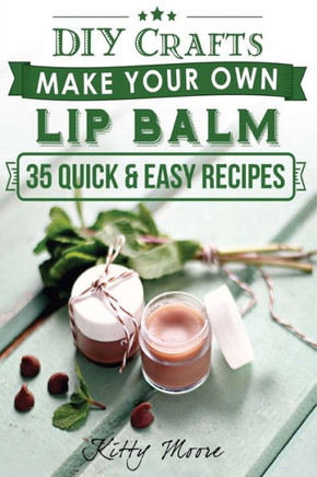 Lip Balm : Make Your Own Lip Balm With These 35 Quick And Easy Recipes! (2Nd Edition)