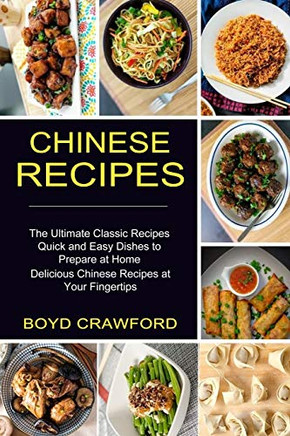 Chinese Recipes: The Ultimate Classic Recipes Quick And Easy Dishes To Prepare At Home (Delicious Chinese Recipes At Your Fingertips)