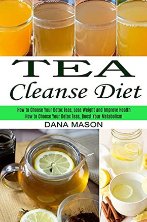 Tea Cleanse Diet: How To Choose Your Detox Teas, Lose Weight And Improve Health (How To Choose Your Detox Teas, Boost Your Metabolism)
