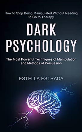 Dark Psychology: How To Stop Being Manipulated Without Needing To Go To Therapy (The Most Powerful Techniques Of Manipulation And Methods Of Persuasion)