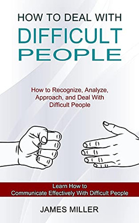 How To Deal With Difficult People: How To Recognize, Analyze, Approach, And Deal With Difficult People (Learn How To Communicate Effectively With Difficult People)
