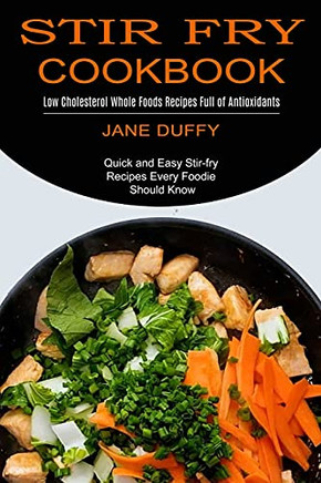 Stir Fry Cookbook: Quick And Easy Stir-Fry Recipes Every Foodie Should Know (Low Cholesterol Whole Foods Recipes Full Of Antioxidants)
