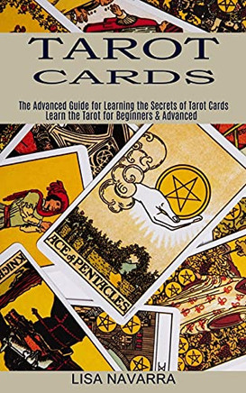 Tarot Cards: The Advanced Guide For Learning The Secrets Of Tarot Cards (Learn The Tarot For Beginners & Advanced)