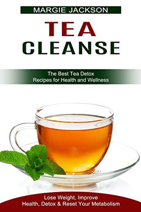 Tea Cleanse: Lose Weight, Improve Health, Detox & Reset Your Metabolism (The Best Tea Detox Recipes For Health And Wellness)