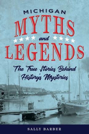 Michigan Myths And Legends: The True Stories Behind History's Mysteries (Myths And Mysteries Series)